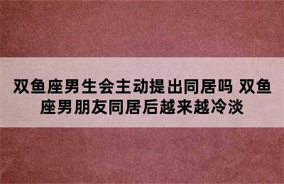 双鱼座男生会主动提出同居吗 双鱼座男朋友同居后越来越冷淡